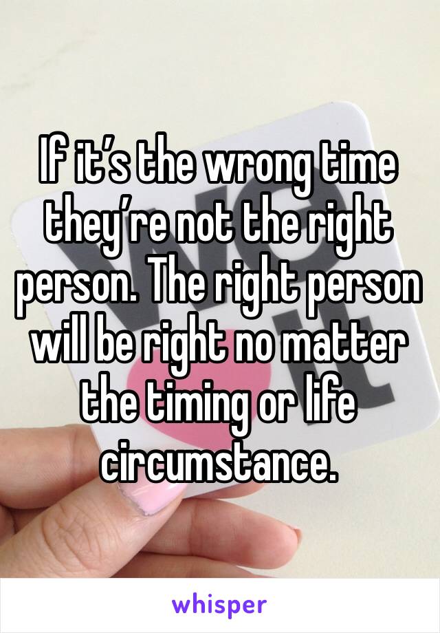 If it’s the wrong time they’re not the right person. The right person will be right no matter the timing or life circumstance. 