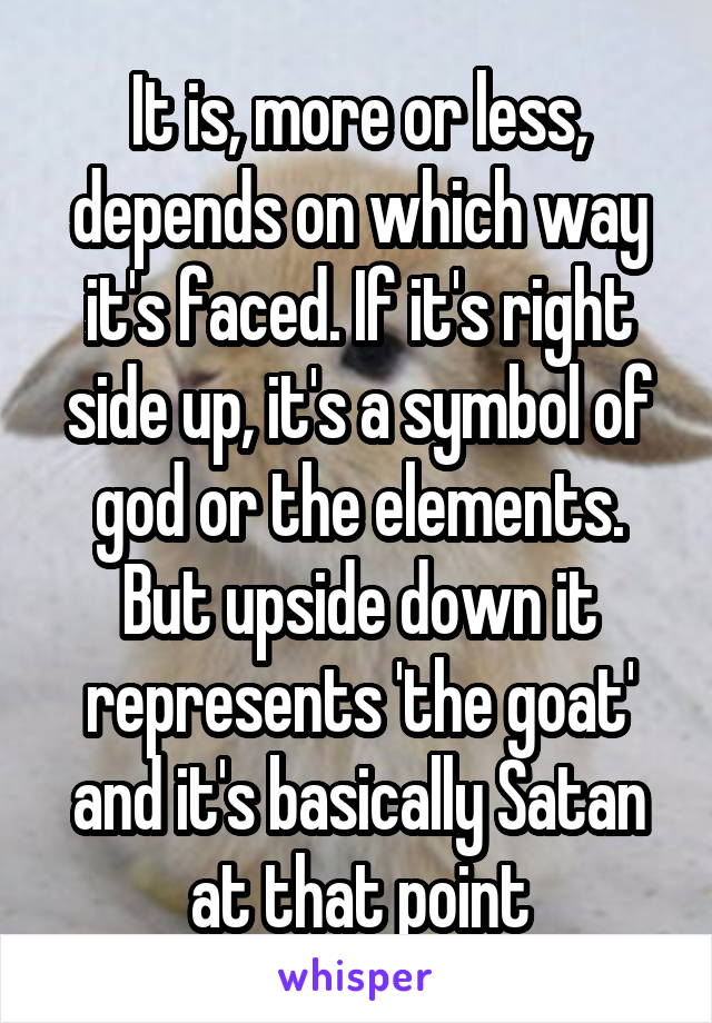 It is, more or less, depends on which way it's faced. If it's right side up, it's a symbol of god or the elements. But upside down it represents 'the goat' and it's basically Satan at that point