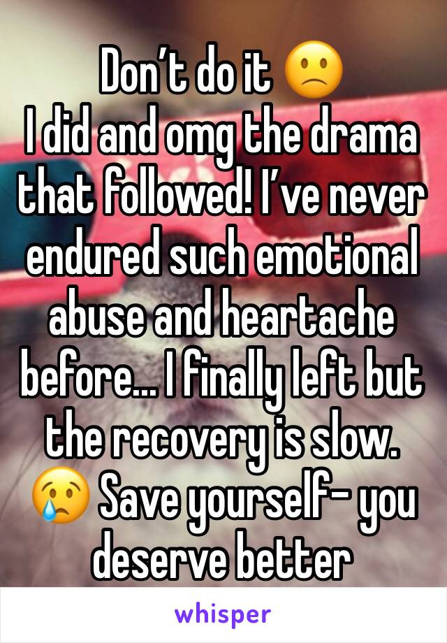 Don’t do it 🙁 
I did and omg the drama that followed! I’ve never endured such emotional abuse and heartache before... I finally left but the recovery is slow. 
😢 Save yourself- you deserve better 