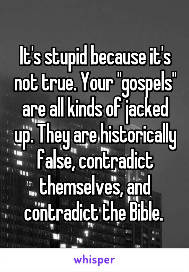 It's stupid because it's not true. Your "gospels" are all kinds of jacked up. They are historically false, contradict themselves, and contradict the Bible. 
