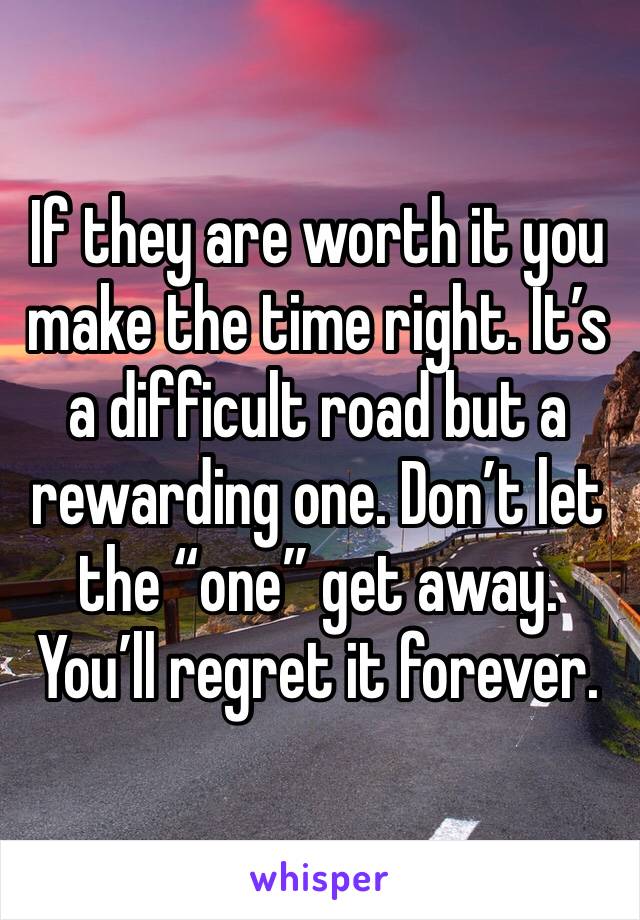 If they are worth it you make the time right. It’s a difficult road but a rewarding one. Don’t let the “one” get away. You’ll regret it forever. 
