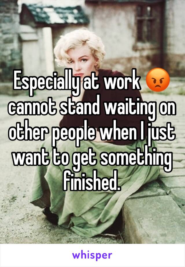 Especially at work 😡 cannot stand waiting on other people when I just want to get something finished. 