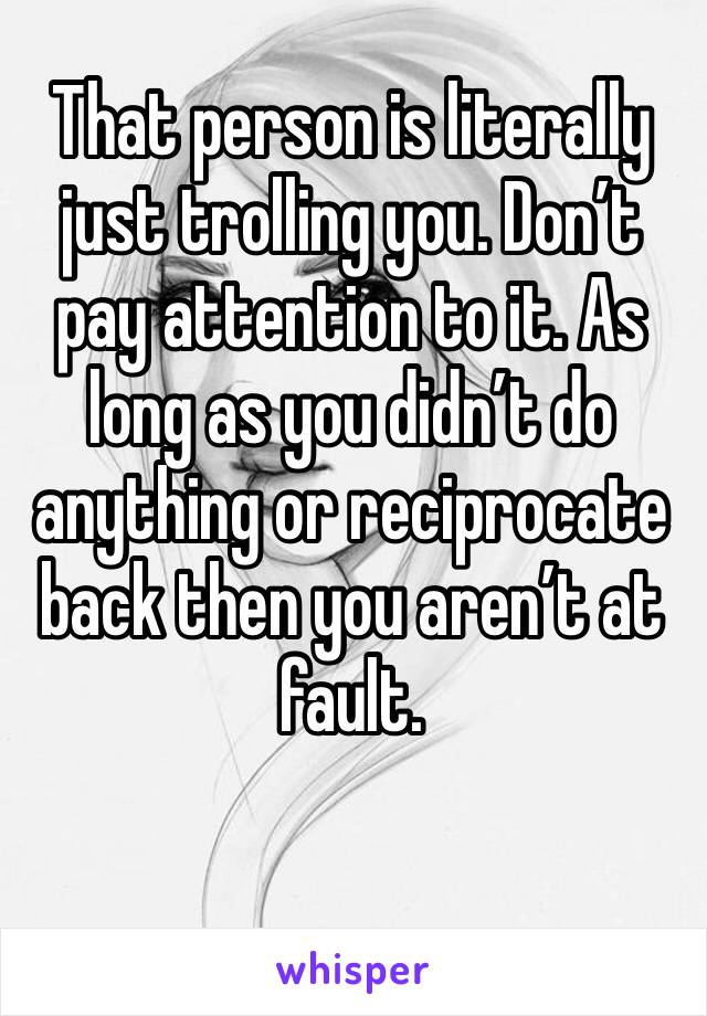 That person is literally just trolling you. Don’t pay attention to it. As long as you didn’t do anything or reciprocate back then you aren’t at fault. 