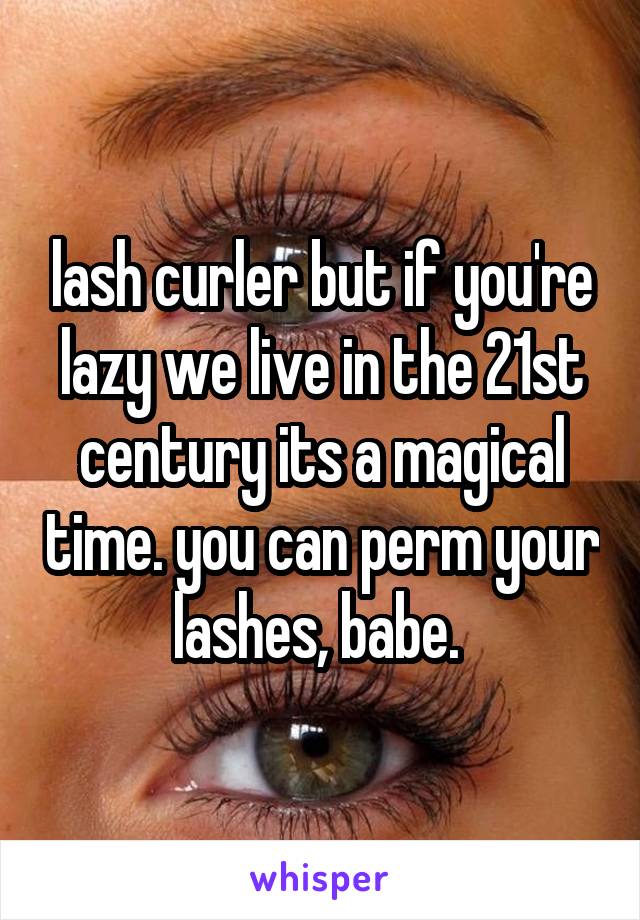 lash curler but if you're lazy we live in the 21st century its a magical time. you can perm your lashes, babe. 