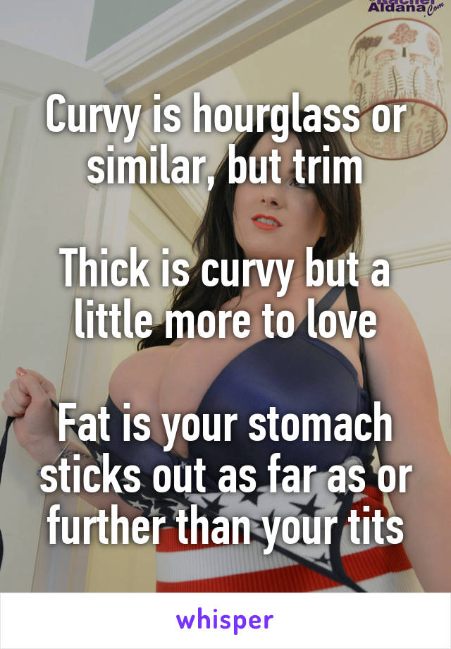 Curvy is hourglass or similar, but trim

Thick is curvy but a little more to love

Fat is your stomach sticks out as far as or further than your tits