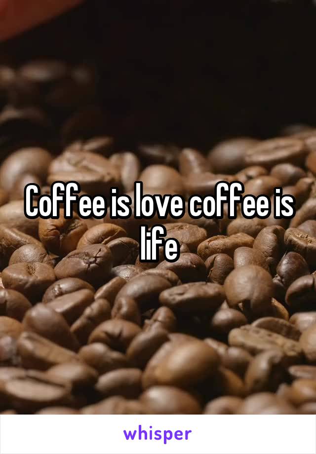 Coffee is love coffee is life