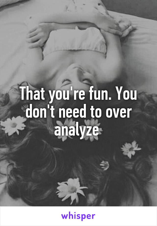 That you're fun. You don't need to over analyze 