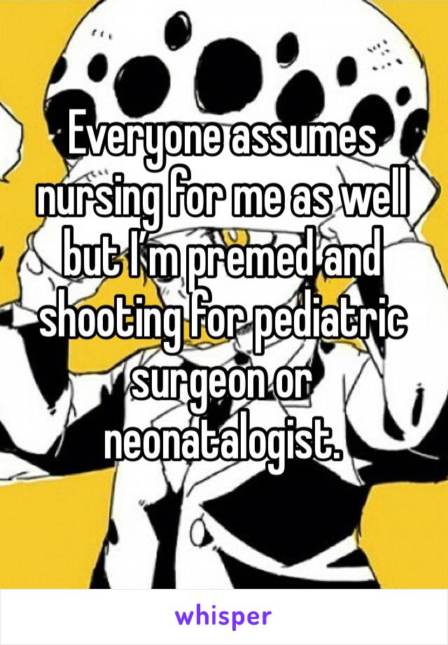 Everyone assumes nursing for me as well but I’m premed and shooting for pediatric surgeon or neonatalogist. 