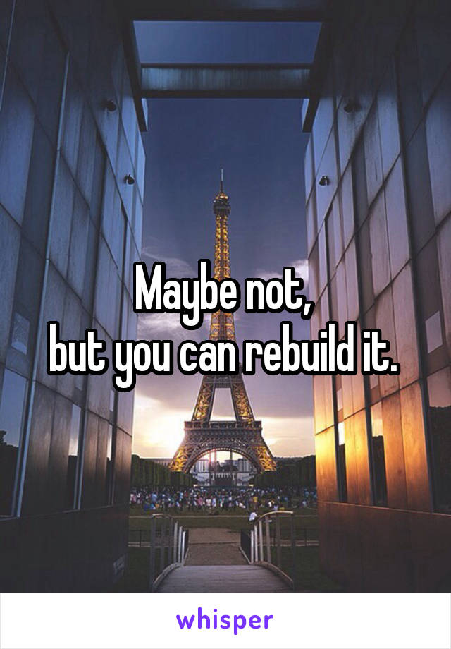 Maybe not, 
but you can rebuild it. 