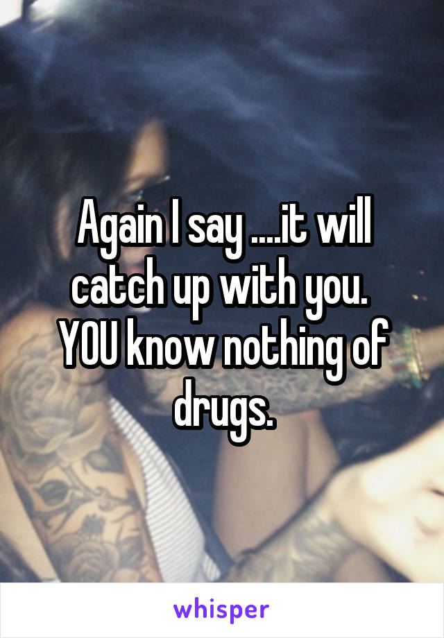Again I say ....it will catch up with you. 
YOU know nothing of drugs.
