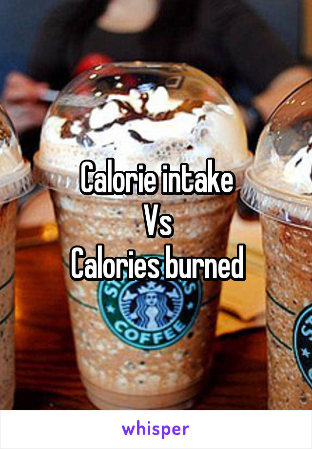 Calorie intake
Vs
Calories burned