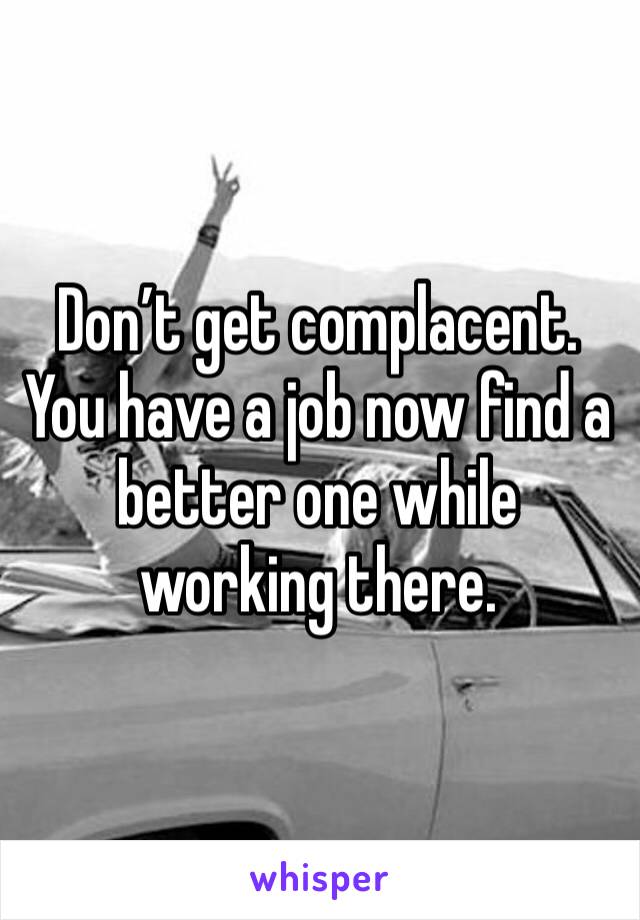 Don’t get complacent. You have a job now find a better one while working there.