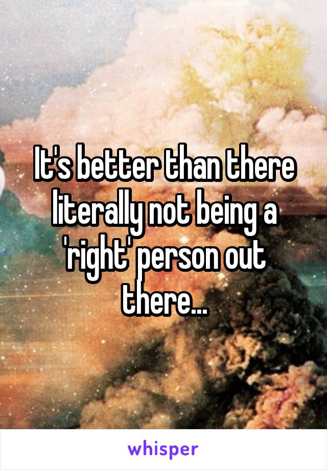 It's better than there literally not being a 'right' person out there...