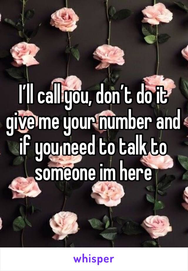 I’ll call you, don’t do it  give me your number and  if you need to talk to someone im here