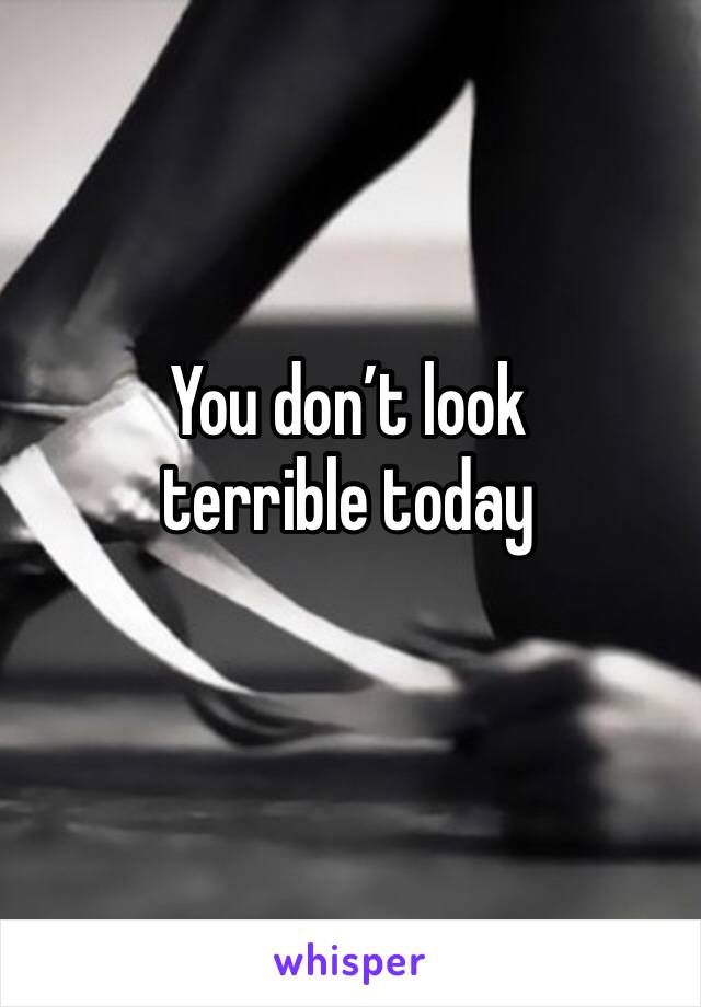 You don’t look terrible today 