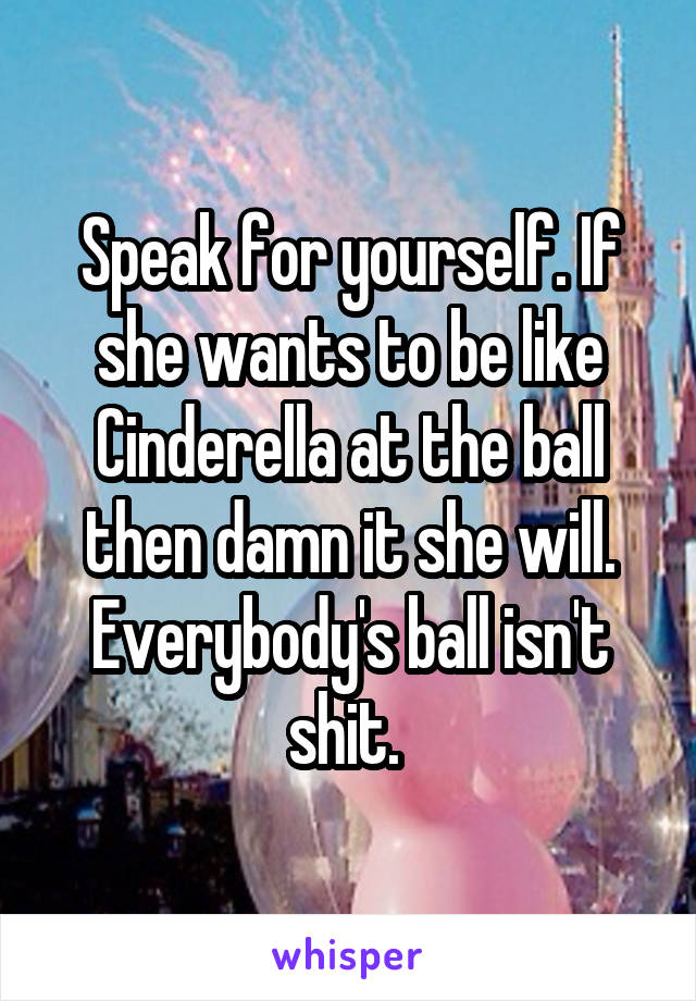 Speak for yourself. If she wants to be like Cinderella at the ball then damn it she will. Everybody's ball isn't shit. 