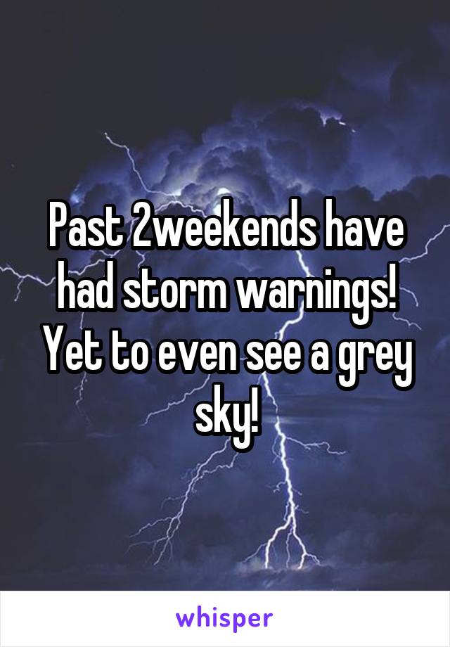 Past 2weekends have had storm warnings!
Yet to even see a grey sky!