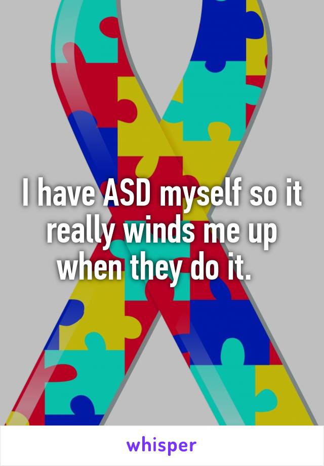 I have ASD myself so it really winds me up when they do it.  