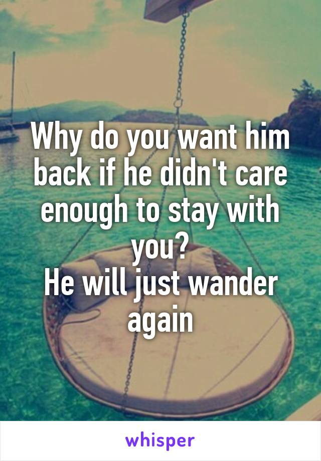 Why do you want him back if he didn't care enough to stay with you?
He will just wander again