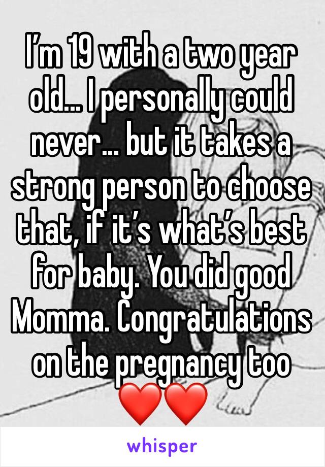 I’m 19 with a two year old... I personally could never... but it takes a strong person to choose that, if it’s what’s best for baby. You did good Momma. Congratulations on the pregnancy too ❤️❤️