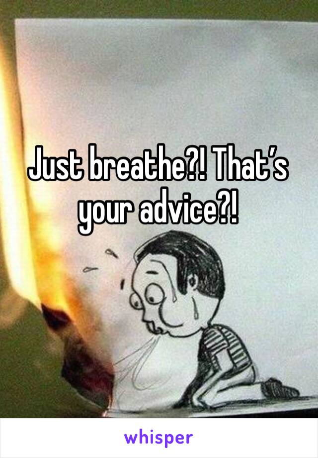 Just breathe?! That’s your advice?!