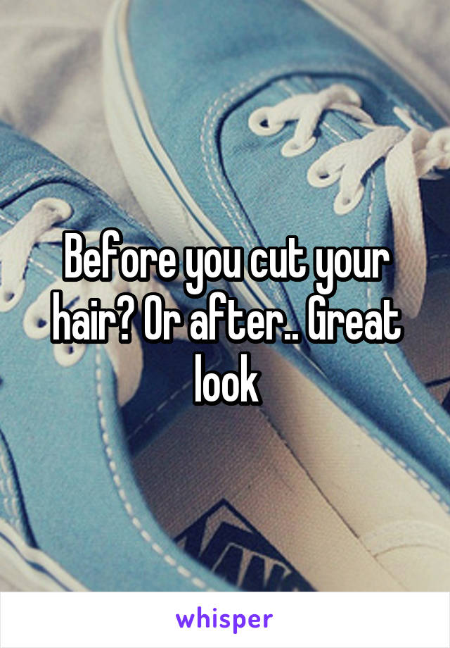 Before you cut your hair? Or after.. Great look