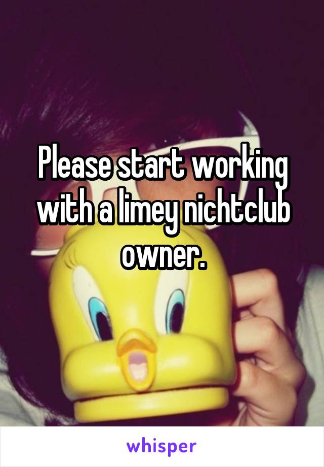 Please start working with a limey nichtclub owner.
