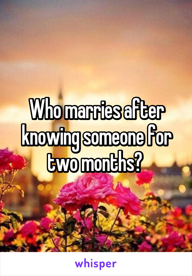 Who marries after knowing someone for two months? 