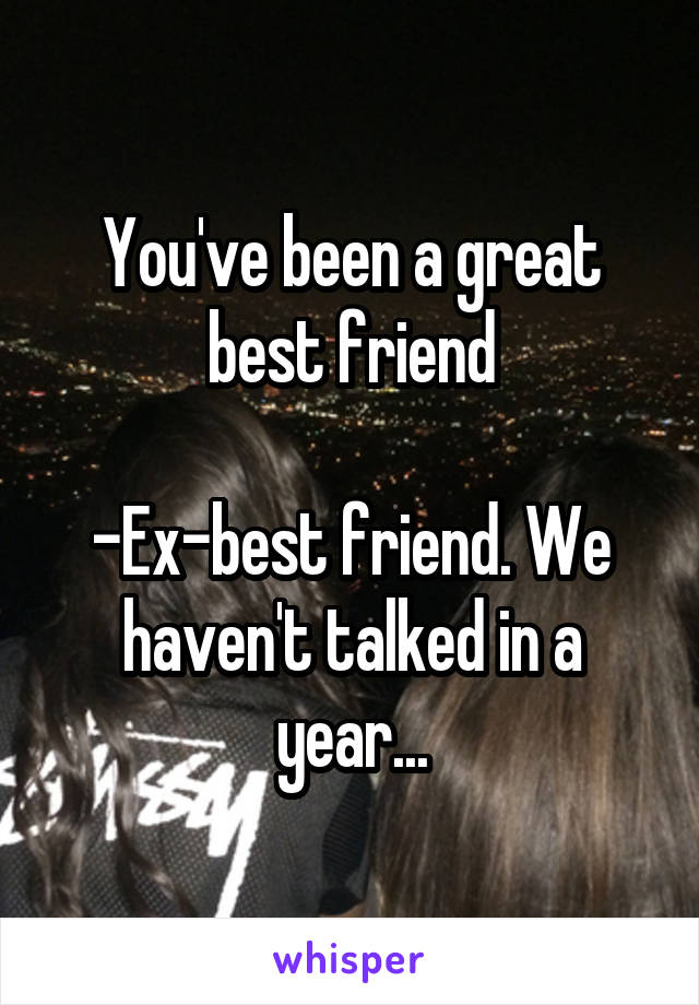 You've been a great best friend

-Ex-best friend. We haven't talked in a year...