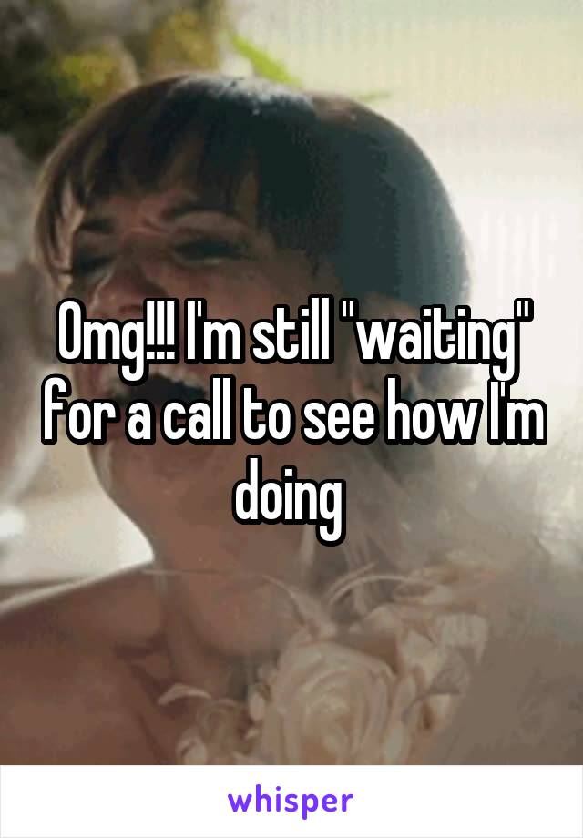 Omg!!! I'm still "waiting" for a call to see how I'm doing 