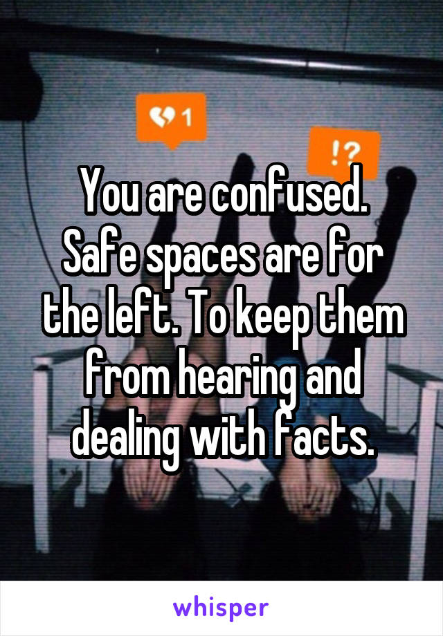 You are confused.
Safe spaces are for the left. To keep them from hearing and dealing with facts.