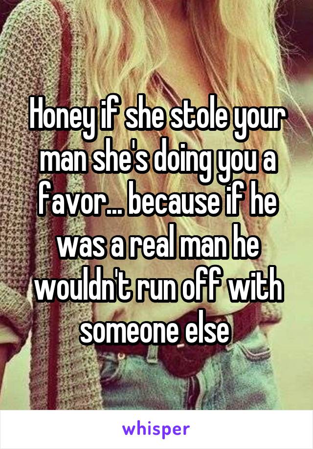 Honey if she stole your man she's doing you a favor... because if he was a real man he wouldn't run off with someone else 