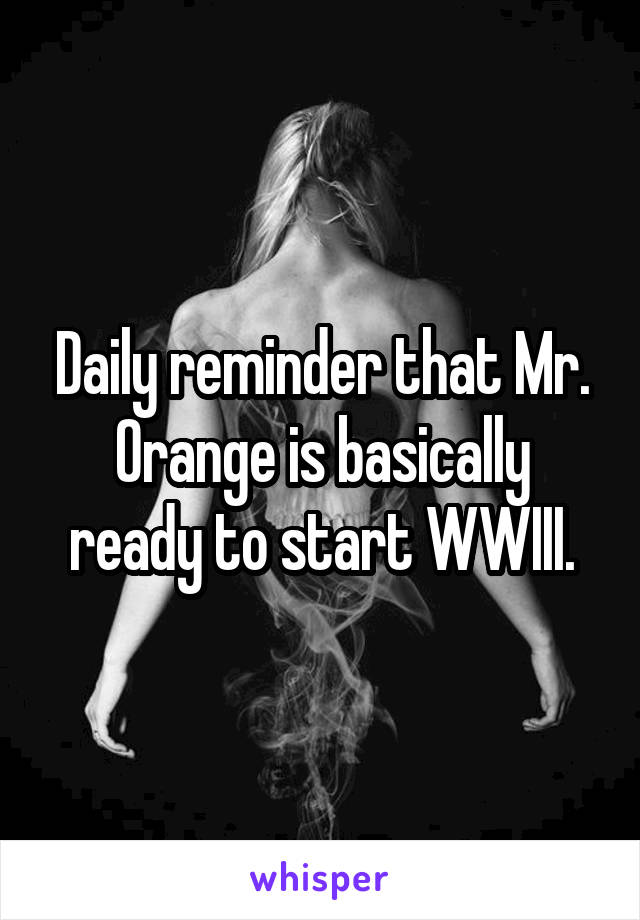 Daily reminder that Mr. Orange is basically ready to start WWIII.