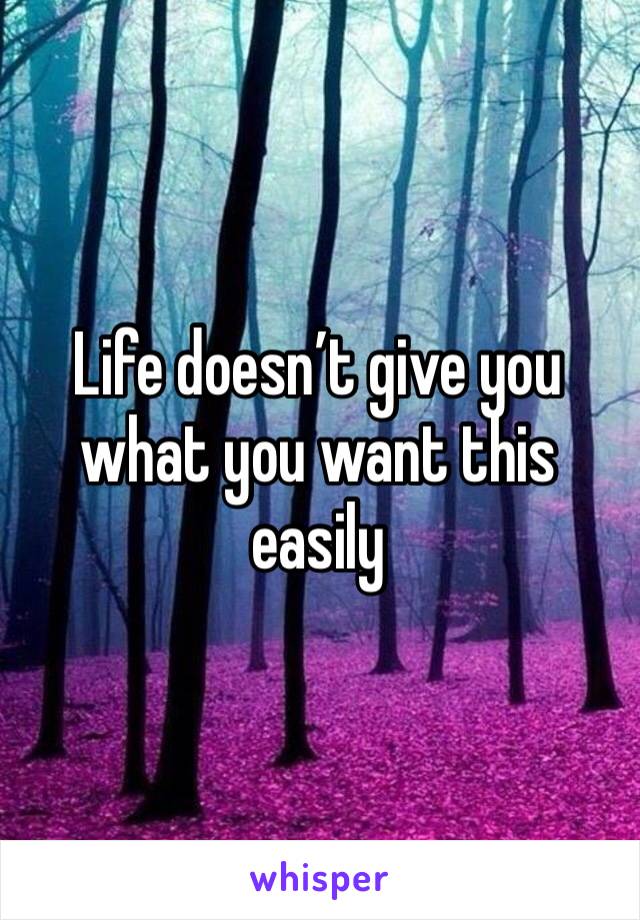 Life doesn’t give you what you want this easily