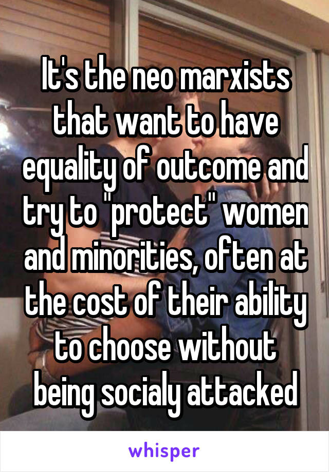 It's the neo marxists that want to have equality of outcome and try to "protect" women and minorities, often at the cost of their ability to choose without being socialy attacked