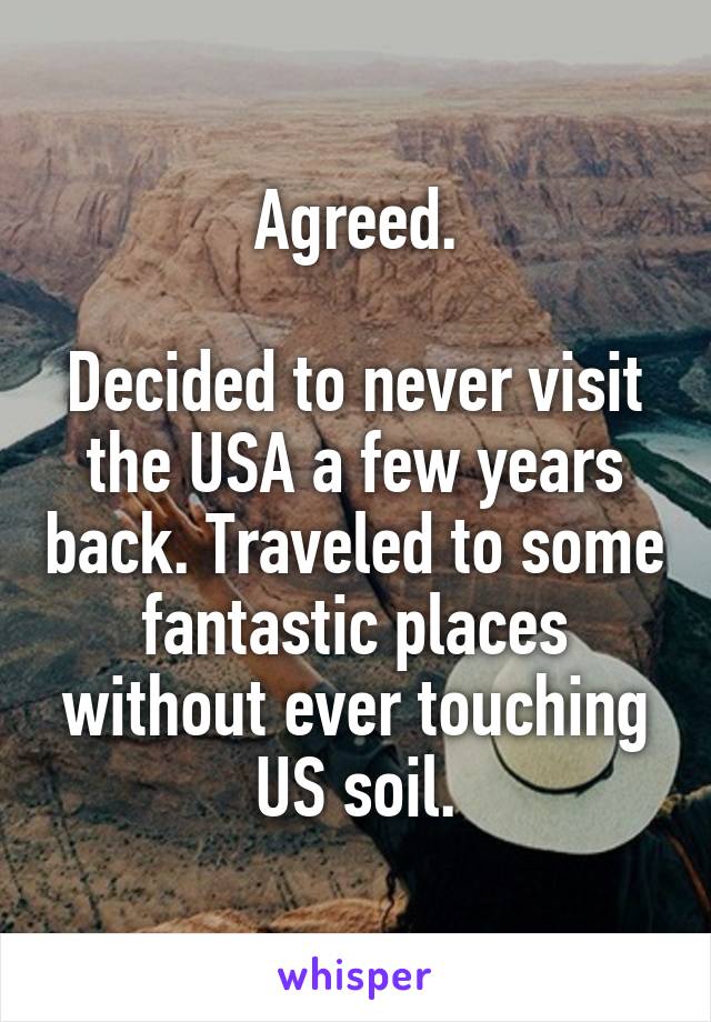 Agreed.

Decided to never visit the USA a few years back. Traveled to some fantastic places without ever touching US soil.