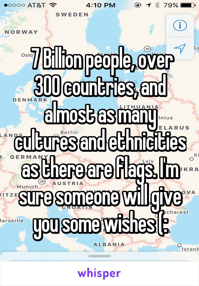  7 Billion people, over 300 countries, and almost as many cultures and ethnicities as there are flags. I'm sure someone will give you some wishes (: