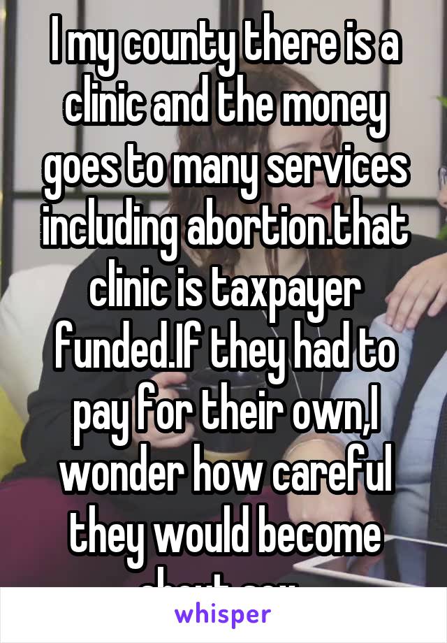 I my county there is a clinic and the money goes to many services including abortion.that clinic is taxpayer funded.If they had to pay for their own,I wonder how careful they would become about sex. 