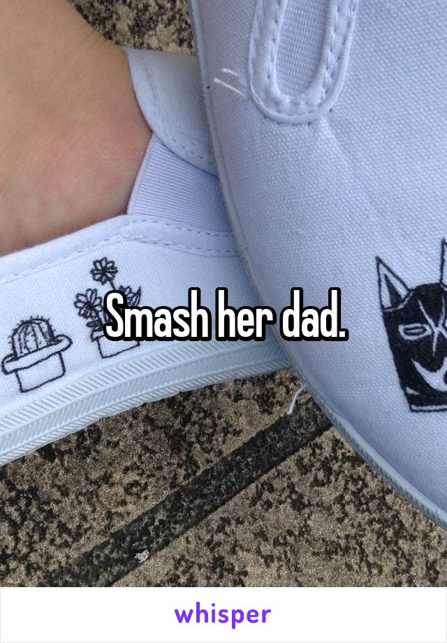 Smash her dad.