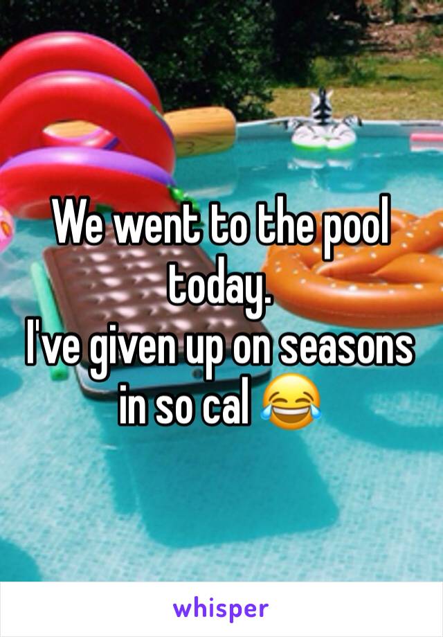 We went to the pool today. 
I've given up on seasons in so cal 😂