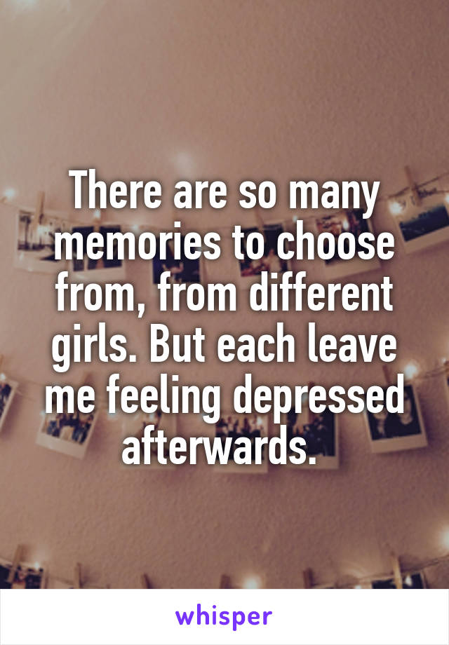 There are so many memories to choose from, from different girls. But each leave me feeling depressed afterwards. 