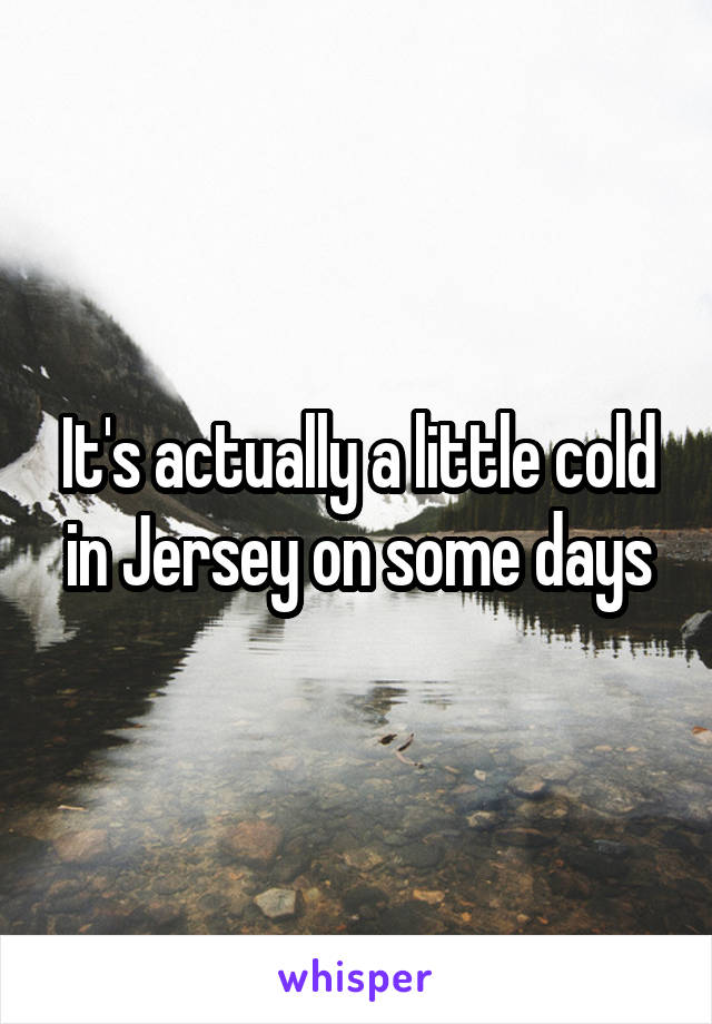 It's actually a little cold in Jersey on some days