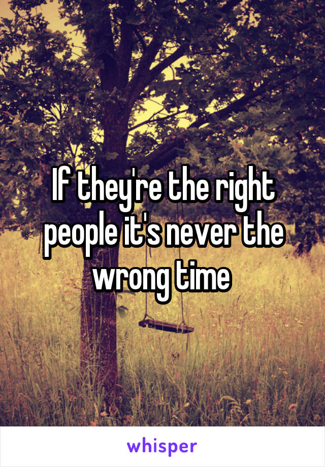 If they're the right people it's never the wrong time 