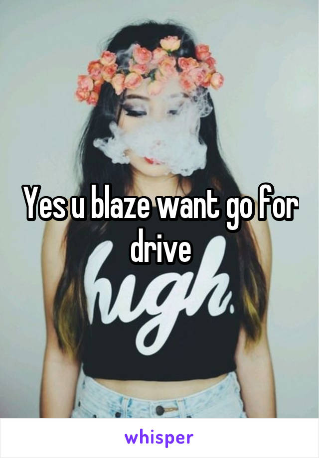 Yes u blaze want go for drive