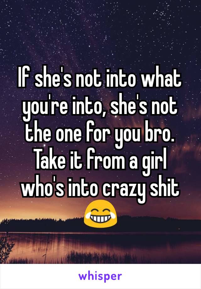 If she's not into what you're into, she's not the one for you bro. Take it from a girl who's into crazy shit 😂
