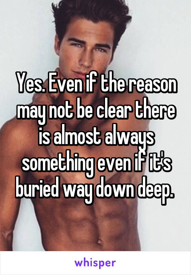 Yes. Even if the reason may not be clear there is almost always something even if it's buried way down deep. 
