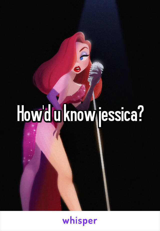 How'd u know jessica?