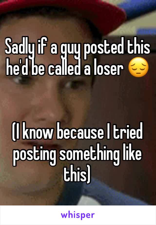 Sadly if a guy posted this he'd be called a loser 😔


(I know because I tried posting something like this)