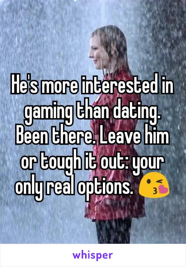 He's more interested in gaming than dating. Been there. Leave him or tough it out: your only real options. 😘