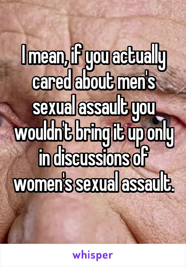 I mean, if you actually cared about men's sexual assault you wouldn't bring it up only in discussions of women's sexual assault. 